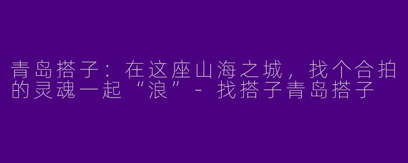 青岛搭子:在这座山海之城,找个合拍的灵魂一起“浪”-找搭子青岛搭子