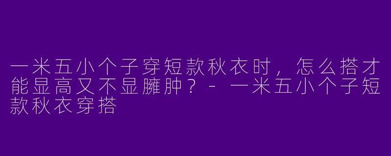 一米五小个子穿短款秋衣时,怎么搭才能显高又不显臃肿?-一米五小个子短款秋衣穿搭