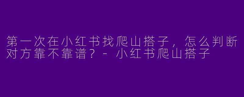 第一次在小红书找爬山搭子，怎么判断对方靠不靠谱？-小红书爬山搭子