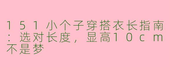 151小个子穿搭衣长指南:选对长度,显高10cm不是梦