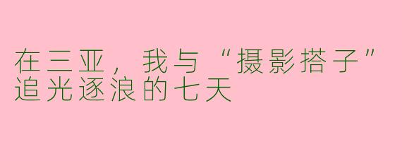 在三亚,我与“摄影搭子”追光逐浪的七天