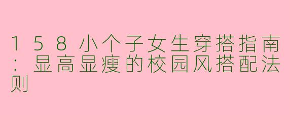 158小个子女生穿搭指南:显高显瘦的校园风搭配法则