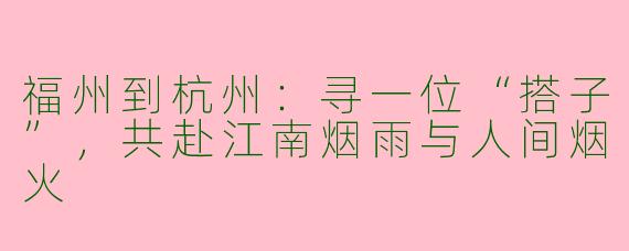 福州到杭州：寻一位“搭子”，共赴江南烟雨与人间烟火