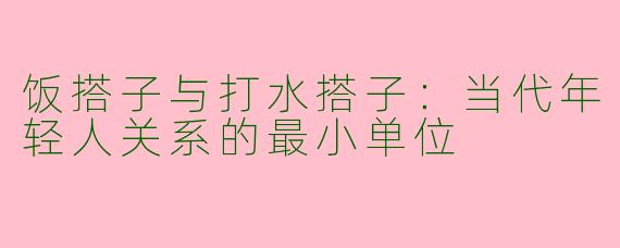 饭搭子与打水搭子:当代年轻人关系的最小单位