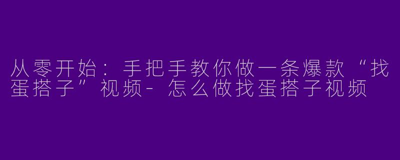 从零开始:手把手教你做一条爆款“找蛋搭子”视频-怎么做找蛋搭子视频