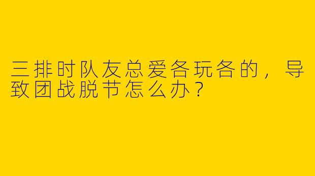 三排时队友总爱各玩各的，导致团战脱节怎么办？