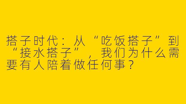 搭子时代:从“吃饭搭子”到“接水搭子”,我们为什么需要有人陪着做任何事?