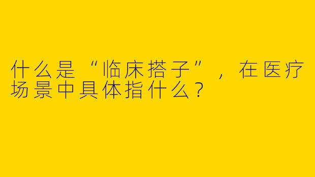 什么是“临床搭子”,在医疗场景中具体指什么?