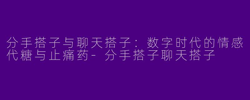 分手搭子与聊天搭子:数字时代的情感代糖与止痛药-分手搭子聊天搭子
