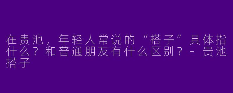 在贵池，年轻人常说的“搭子”具体指什么？和普通朋友有什么区别？
