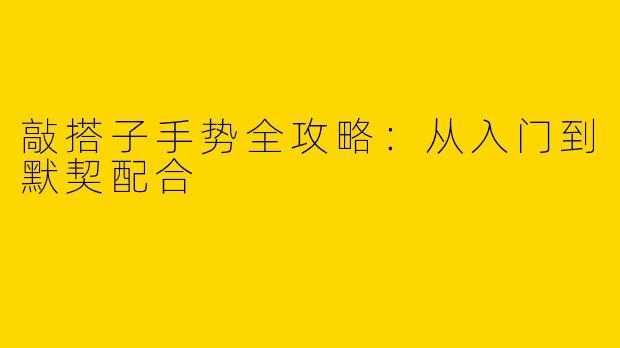 敲搭子手势全攻略:从入门到默契配合