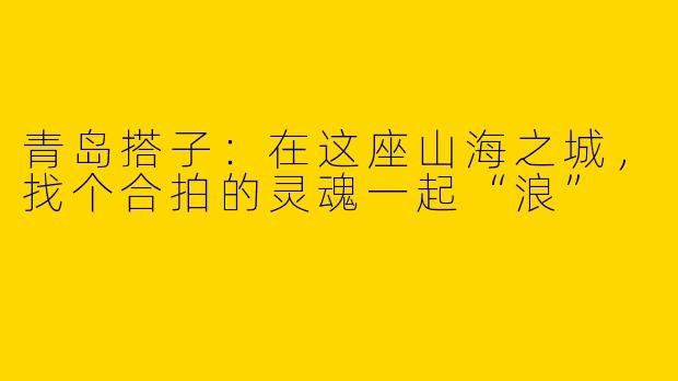 青岛搭子:在这座山海之城,找个合拍的灵魂一起“浪”