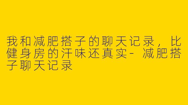 我和减肥搭子的聊天记录,比健身房的汗味还真实-减肥搭子聊天记录