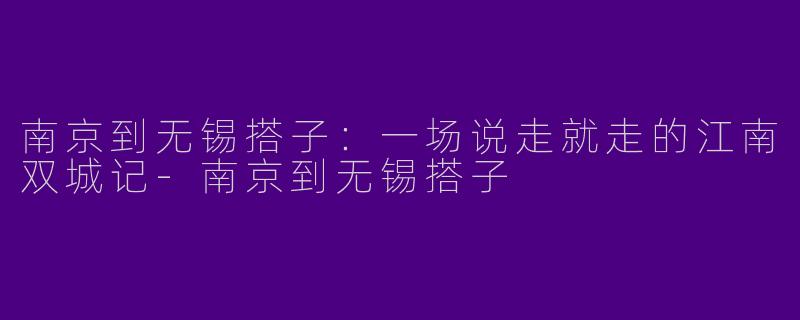 南京到无锡搭子:一场说走就走的江南双城记-南京到无锡搭子