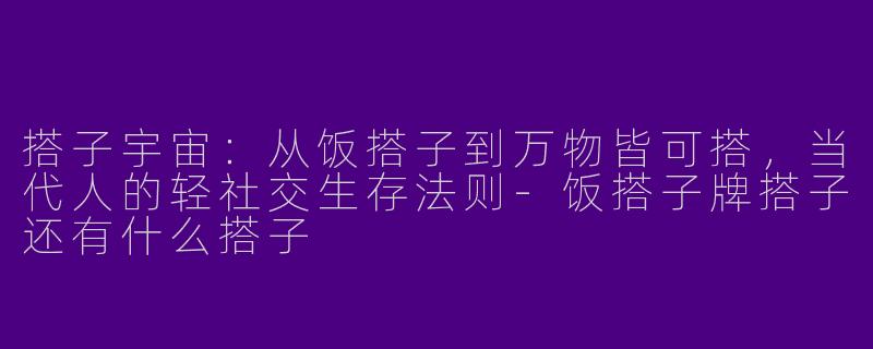 搭子宇宙:从饭搭子到万物皆可搭,当代人的轻社交生存法则-饭搭子牌搭子还有什么搭子