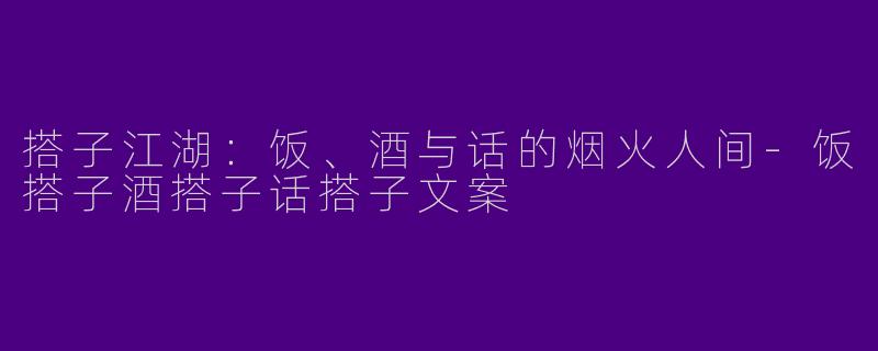 搭子江湖:饭、酒与话的烟火人间-饭搭子酒搭子话搭子文案