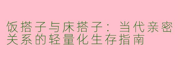 饭搭子与床搭子：当代亲密关系的轻量化生存指南