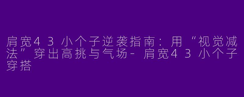 肩宽43小个子逆袭指南：用“视觉减法”穿出高挑与气场-肩宽43小个子穿搭