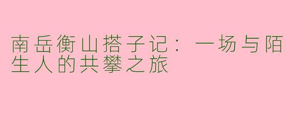 南岳衡山搭子记:一场与陌生人的共攀之旅