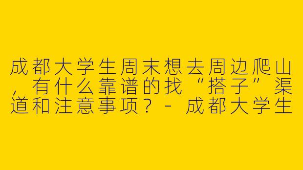 成都大学生周末想去周边爬山，有什么靠谱的找“搭子”渠道和注意事项？-成都大学生找搭子