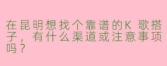 在昆明想找个靠谱的K歌搭子，有什么渠道或注意事项吗？