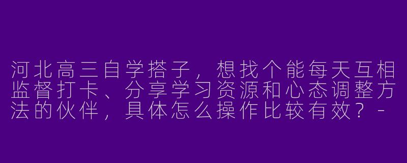 河北高三自学搭子,想找个能每天互相监督打卡、分享学习资源和心态调整方法的伙伴,具体怎么操作比较有效?-高三自学搭子河北