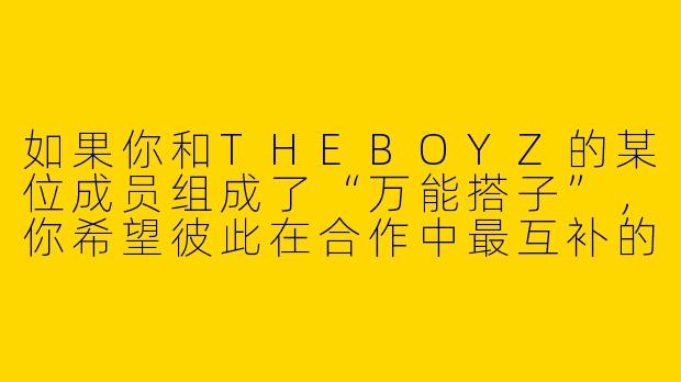 如果你和THEBOYZ的某位成员组成了“万能搭子”,你希望彼此在合作中最互补的特质是什么?