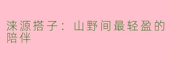 涞源搭子：山野间最轻盈的陪伴