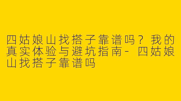 四姑娘山找搭子靠谱吗?我的真实体验与避坑指南-四姑娘山找搭子靠谱吗