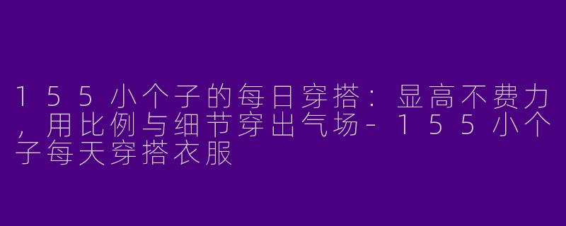 155小个子的每日穿搭：显高不费力，用比例与细节穿出气场-155小个子每天穿搭衣服