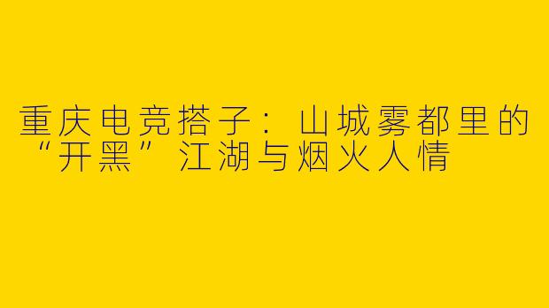 重庆电竞搭子:山城雾都里的“开黑”江湖与烟火人情