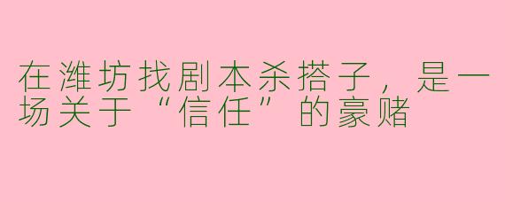 在潍坊找剧本杀搭子,是一场关于“信任”的豪赌