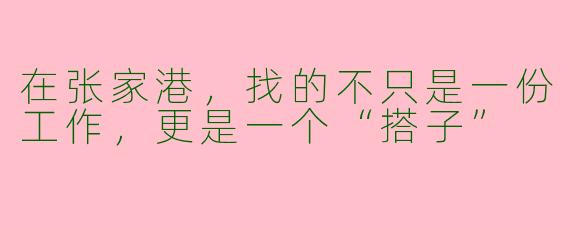 在张家港,找的不只是一份工作,更是一个“搭子”