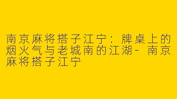 南京麻将搭子江宁：牌桌上的烟火气与老城南的江湖-南京麻将搭子江宁