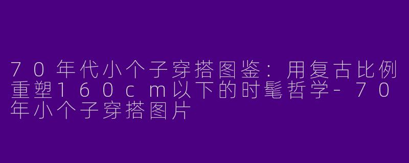 70年代小个子穿搭图鉴：用复古比例重塑160cm以下的时髦哲学