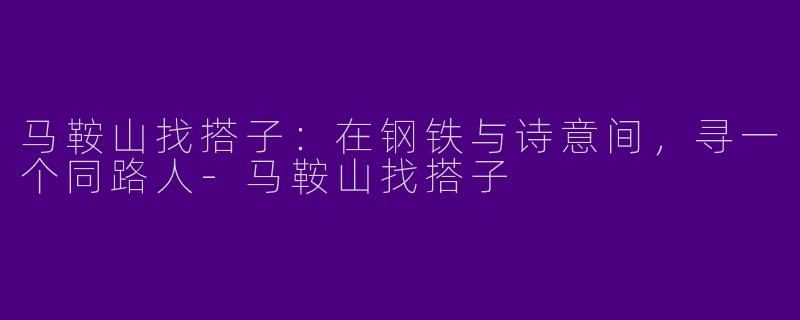 马鞍山找搭子:在钢铁与诗意间,寻一个同路人-马鞍山找搭子