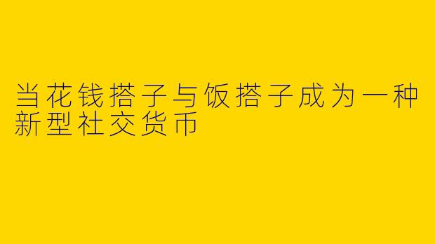 当花钱搭子与饭搭子成为一种新型社交货币