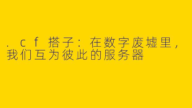 .cf搭子:在数字废墟里,我们互为彼此的服务器
