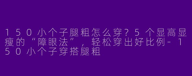 150小个子腿粗怎么穿?5个显高显瘦的“障眼法”,轻松穿出好比例-150小个子穿搭腿粗