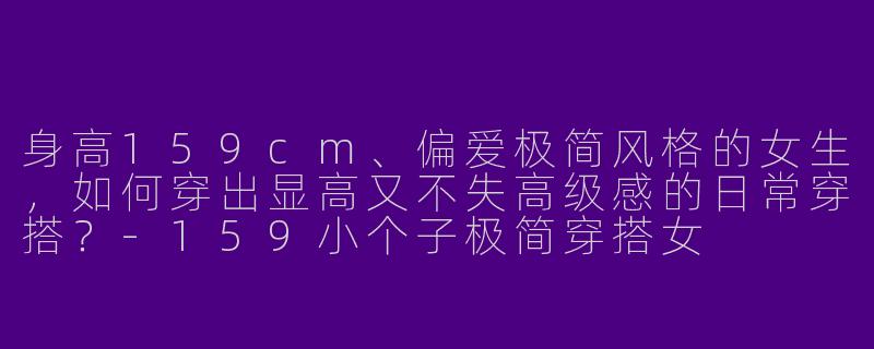 身高159cm、偏爱极简风格的女生,如何穿出显高又不失高级感的日常穿搭?-159小个子极简穿搭女