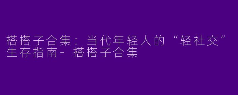 搭搭子合集:当代年轻人的“轻社交”生存指南-搭搭子合集