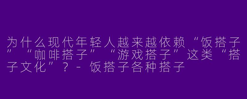 为什么现代年轻人越来越依赖“饭搭子”“咖啡搭子”“游戏搭子”这类“搭子文化”?-饭搭子各种搭子