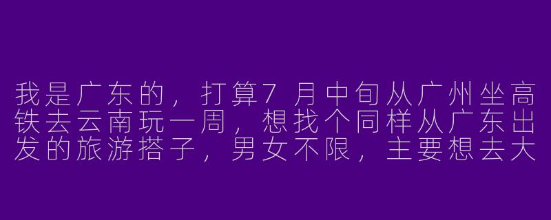 我是广东的，打算7月中旬从广州坐高铁去云南玩一周，想找个同样从广东出发的旅游搭子，男女不限，主要想去大理和丽江，预算5000左右，能一起拼房拼吃，性格随和不矫情，有推荐的方式找搭子吗？-广东去云南旅游搭子