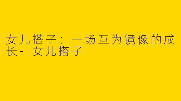 女儿搭子:一场互为镜像的成长-女儿搭子