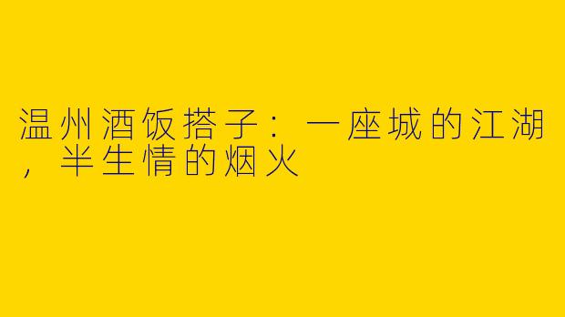 温州酒饭搭子：一座城的江湖，半生情的烟火