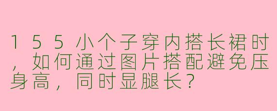 155小个子穿内搭长裙时，如何通过图片搭配避免压身高，同时显腿长？