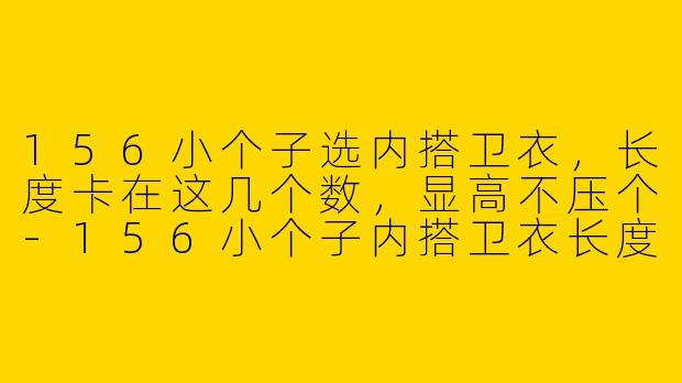 156小个子选内搭卫衣,长度卡在这几个数,显高不压个-156小个子内搭卫衣长度
