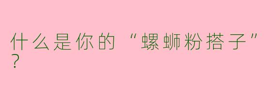 什么是你的“螺蛳粉搭子”？