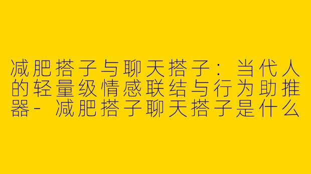 减肥搭子与聊天搭子:当代人的轻量级情感联结与行为助推器-减肥搭子聊天搭子是什么