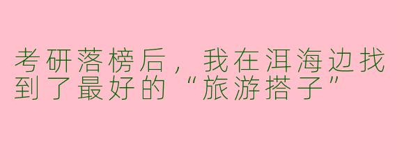 考研落榜后，我在洱海边找到了最好的“旅游搭子”